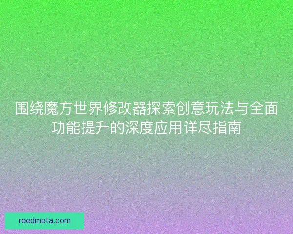 围绕魔方世界修改器探索创意玩法与全面功能提升的深度应用详尽指南 围绕魔方世界修改器探索创意玩法与全面功能提升的深度应用详尽指南