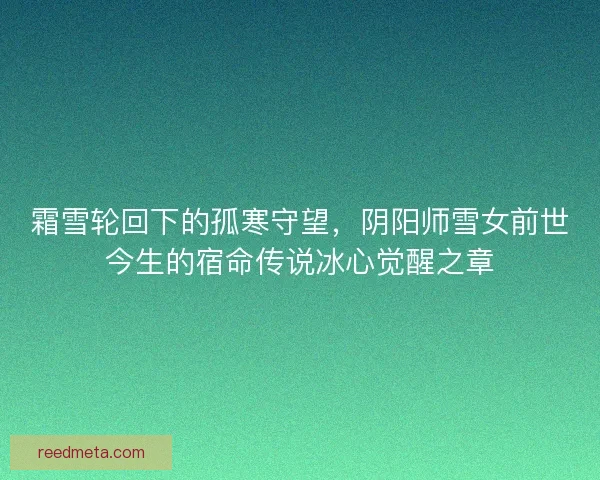 霜雪轮回下的孤寒守望，阴阳师雪女前世今生的宿命传说冰心觉醒之章