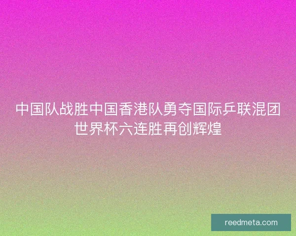 中国队战胜中国香港队勇夺国际乒联混团世界杯六连胜再创辉煌