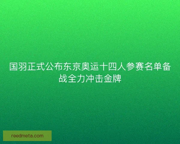 国羽正式公布东京奥运十四人参赛名单备战全力冲击金牌 国羽正式公布东京奥运十四人参赛名单备战全力冲击金牌