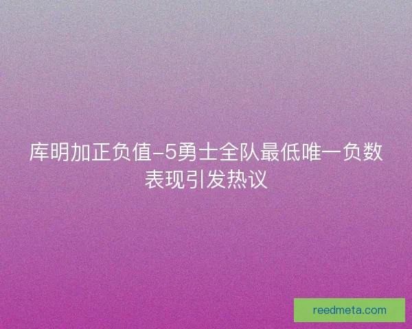 库明加正负值-5勇士全队最低唯一负数表现引发热议 库明加正负值-5勇士全队最低唯一负数表现引发热议
