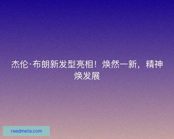 杰伦·布朗新发型亮相!焕然一新,精神焕发展 杰伦·布朗新发型亮相!焕然一新,精神焕发展