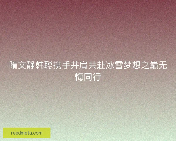 隋文静韩聪携手并肩共赴冰雪梦想之巅无悔同行 隋文静韩聪携手并肩共赴冰雪梦想之巅无悔同行