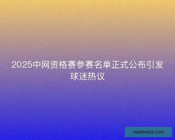 2025中网资格赛参赛名单正式公布引发球迷热议 2025中网资格赛参赛名单正式公布引发球迷热议