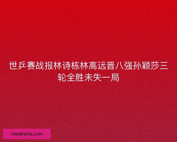 世乒赛战报林诗栋林高远晋八强孙颖莎三轮全胜未失一局
