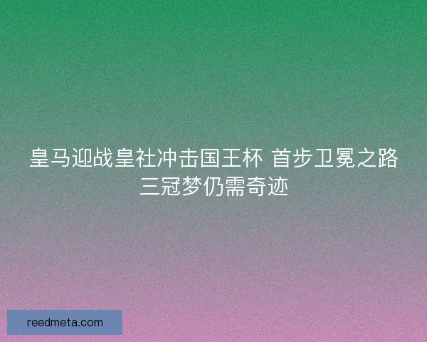 皇马迎战皇社冲击国王杯 首步卫冕之路三冠梦仍需奇迹
