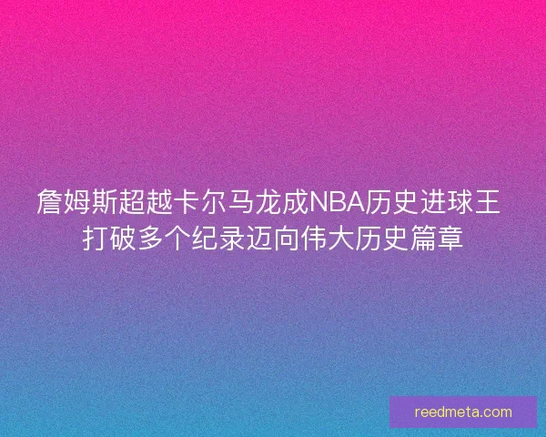 詹姆斯超越卡尔马龙成NBA历史进球王 打破多个纪录迈向伟大历史篇章