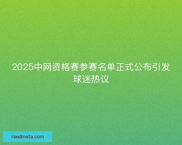 2025中网资格赛参赛名单正式公布引发球迷热议