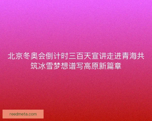 北京冬奥会倒计时三百天宣讲走进青海共筑冰雪梦想谱写高原新篇章