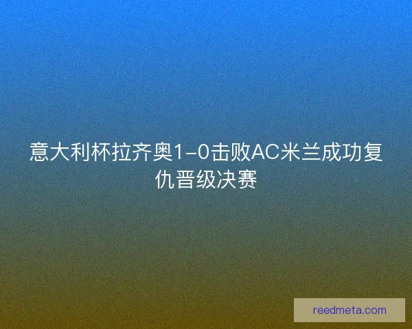 意大利杯拉齐奥1-0击败AC米兰成功复仇晋级决赛