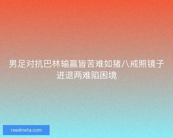男足对抗巴林输赢皆苦难如猪八戒照镜子进退两难陷困境