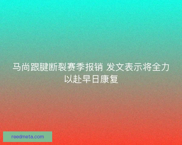 马尚跟腱断裂赛季报销 发文表示将全力以赴早日康复